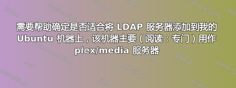 需要帮助确定是否适合将 LDAP 服务器添加到我的 Ubuntu 机器上，该机器主要（阅读：专门）用作 plex/media 服务器