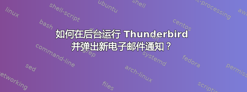 如何在后台运行 Thunderbird 并弹出新电子邮件通知？