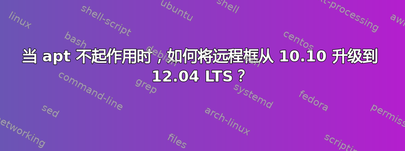 当 apt 不起作用时，如何将远程框从 10.10 升级到 12.04 LTS？