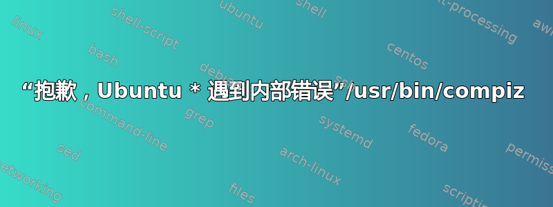 “抱歉，Ubuntu * 遇到内部错误”/usr/bin/compiz