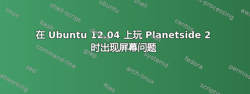 在 Ubuntu 12.04 上玩 Planetside 2 时出现屏幕问题