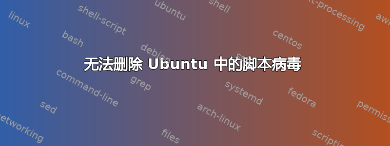 无法删除 Ubuntu 中的脚本病毒