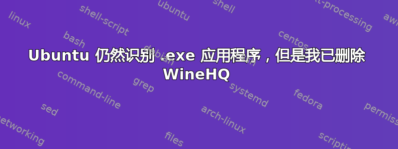 Ubuntu 仍然识别 .exe 应用程序，但是我已删除 WineHQ