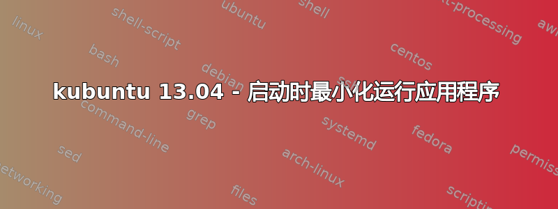 kubuntu 13.04 - 启动时最小化运行应用程序