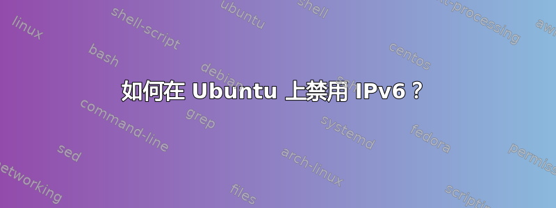 如何在 Ubuntu 上禁用 IPv6？