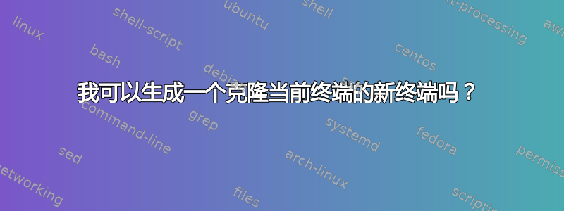 我可以生成一个克隆当前终端的新终端吗？