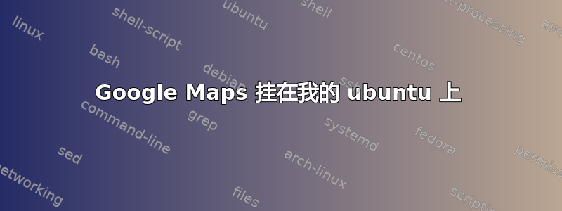 Google Maps 挂在我的 ubuntu 上