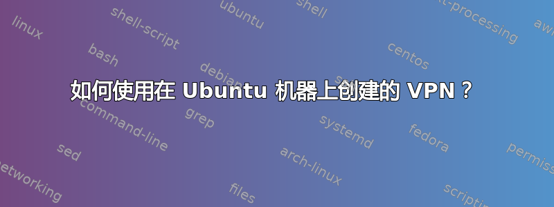 如何使用在 Ubuntu 机器上创建的 VPN？