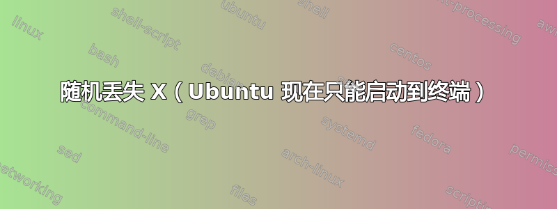 随机丢失 X（Ubuntu 现在只能启动到终端）