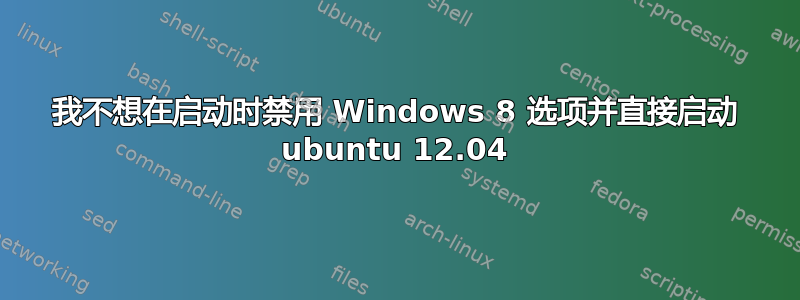 我不想在启动时禁用 Windows 8 选项并直接启动 ubuntu 12.04