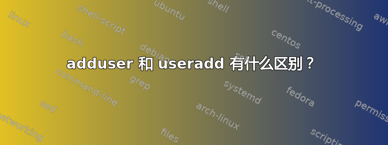 adduser 和 useradd 有什么区别？