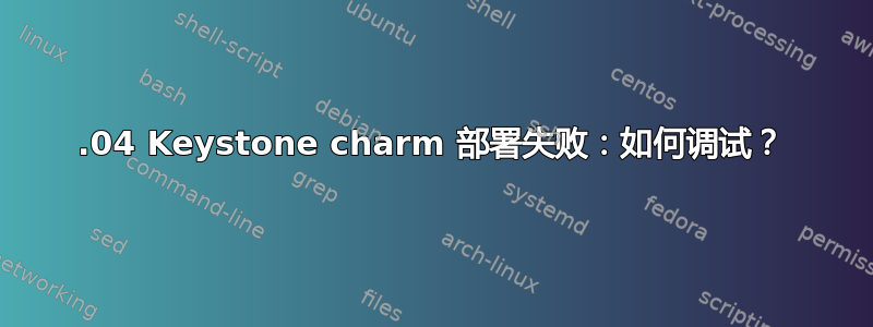 12.04 Keystone charm 部署失败：如何调试？