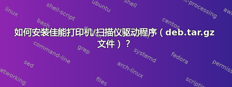 如何安装佳能打印机/扫描仪驱动程序（deb.tar.gz 文件）？