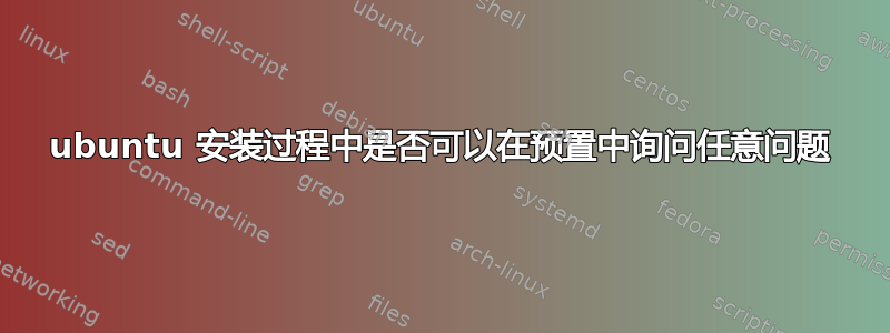 ubuntu 安装过程中是否可以在预置中询问任意问题