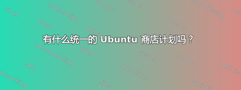 有什么统一的 Ubuntu 商店计划吗？