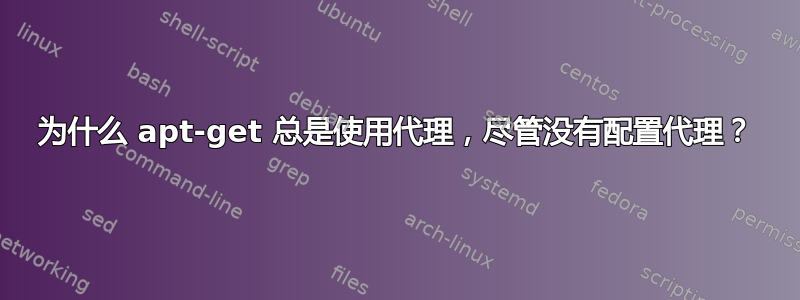 为什么 apt-get 总是使用代理，尽管没有配置代理？