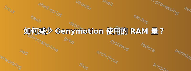 如何减少 Genymotion 使用的 RAM 量？