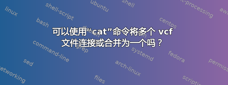 可以使用“cat”命令将多个 vcf 文件连接或合并为一个吗？