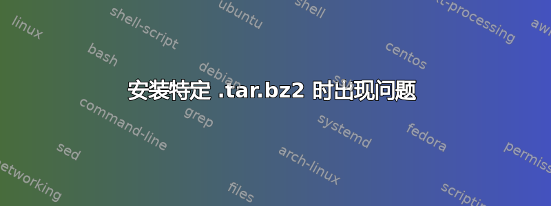 安装特定 .tar.bz2 时出现问题