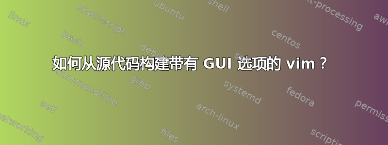 如何从源代码构建带有 GUI 选项的 vim？