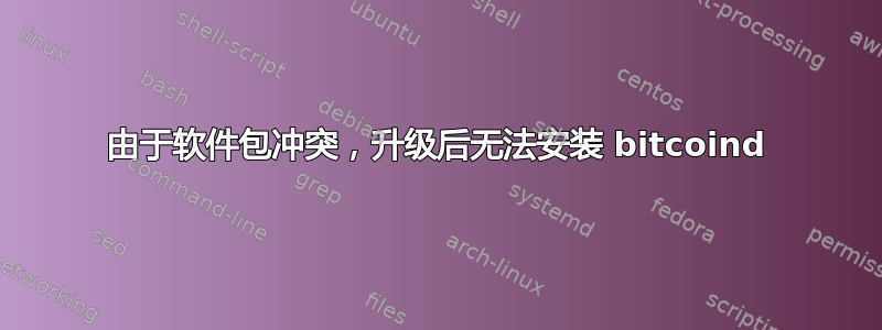 由于软件包冲突，升级后无法安装 bitcoind