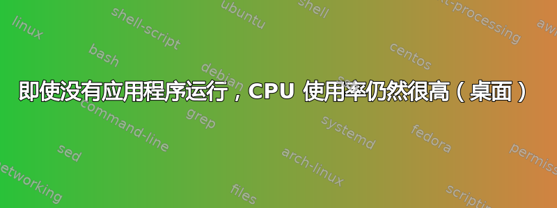 即使没有应用程序运行，CPU 使用率仍然很高（桌面）