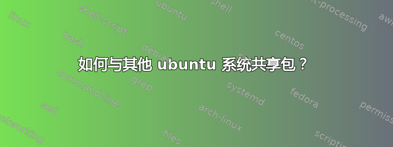 如何与其他 ubuntu 系统共享包？