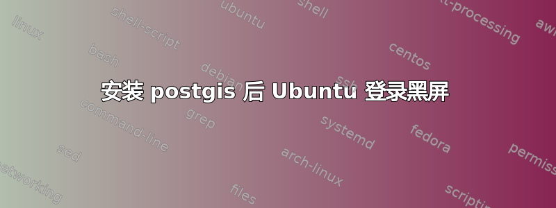 安装 postgis 后 Ubuntu 登录黑屏