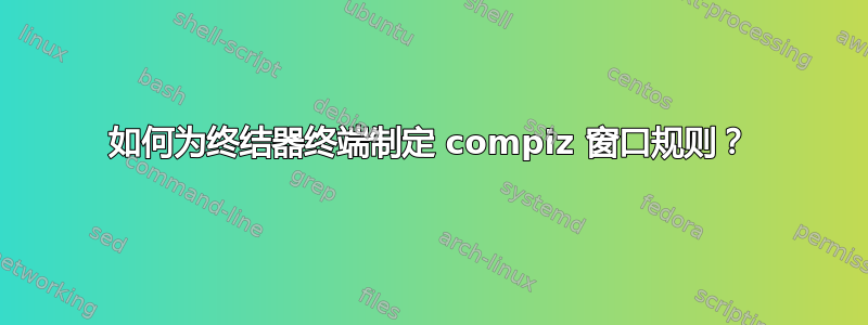 如何为终结器终端制定 compiz 窗口规则？