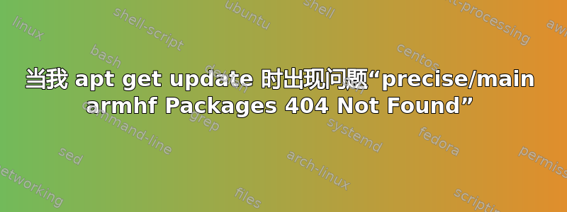 当我 apt get update 时出现问题“precise/main armhf Packages 404 Not Found”