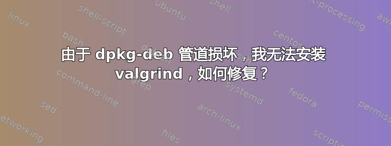 由于 dpkg-deb 管道损坏，我无法安装 valgrind，如何修复？