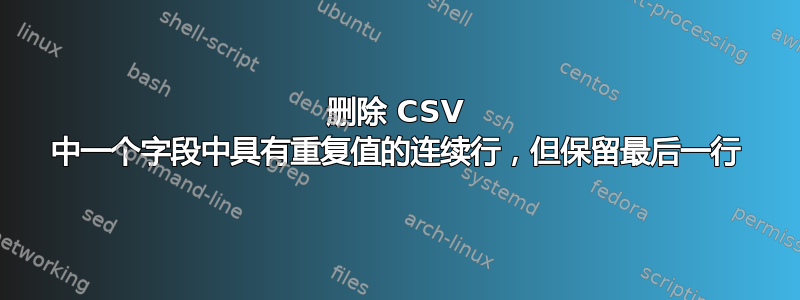 删除 CSV 中一个字段中具有重复值的连续行，但保留最后一行