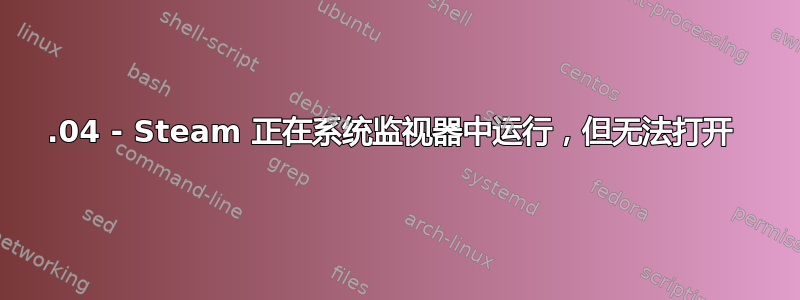 12.04 - Steam 正在系统监视器中运行，但无法打开 