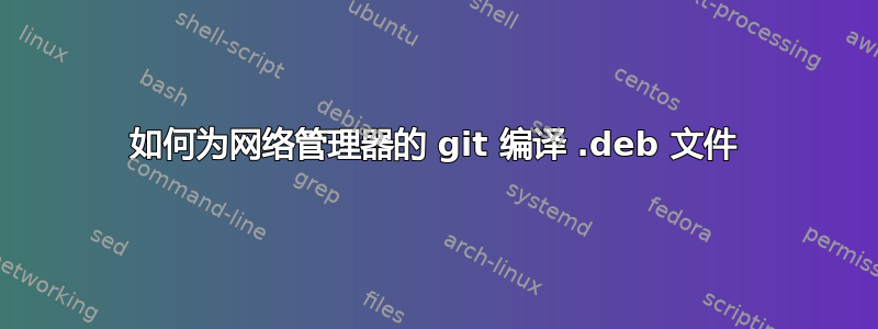 如何为网络管理器的 git 编译 .deb 文件