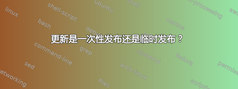 更新是一次性发布还是临时发布？