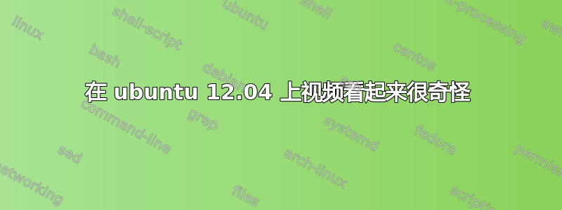 在 ubuntu 12.04 上视频看起来很奇怪