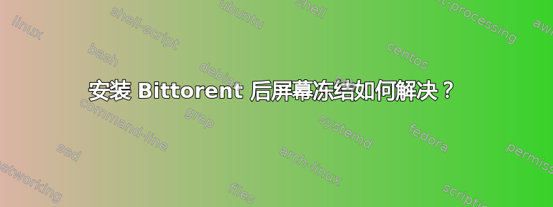 安装 Bittorent 后屏幕冻结如何解决？