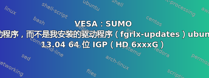 VESA：SUMO 驱动程序，而不是我安装的驱动程序（fgrlx-updates）ubuntu 13.04 64 位 IGP（HD 6xxxG）