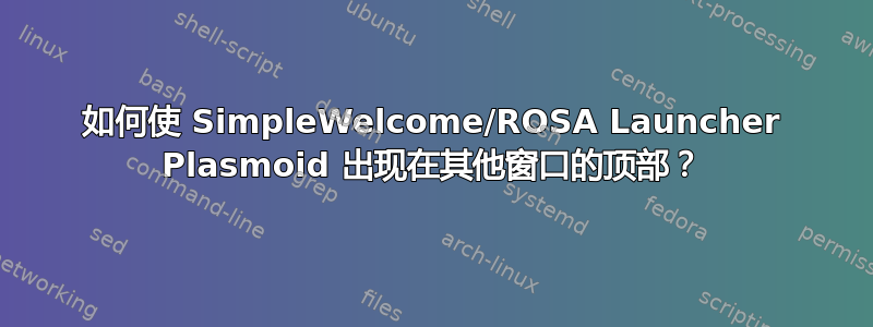 如何使 SimpleWelcome/ROSA Launcher Plasmoid 出现在其他窗口的顶部？