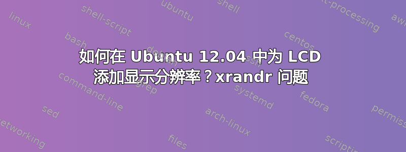 如何在 Ubuntu 12.04 中为 LCD 添加显示分辨率？xrandr 问题