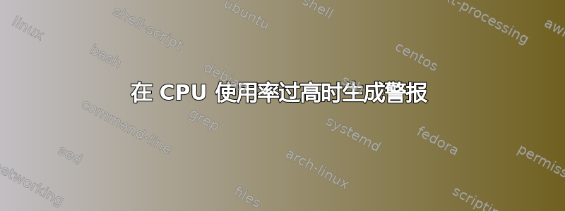 在 CPU 使用率过高时生成警报