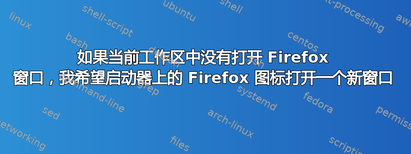 如果当前工作区中没有打开 Firefox 窗口，我希望启动器上的 Firefox 图标打开一个新窗口