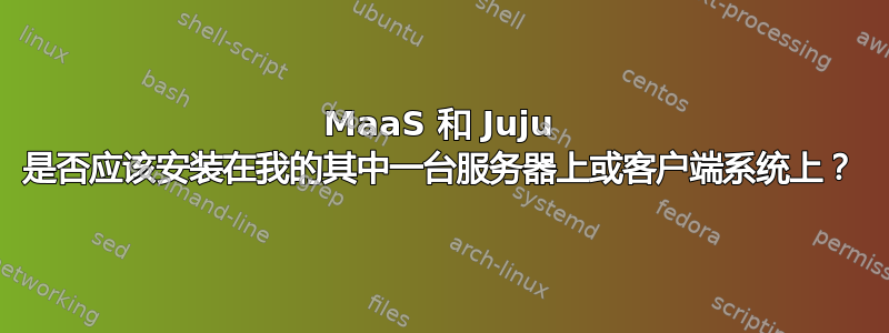 MaaS 和 Juju 是否应该安装在我的其中一台服务器上或客户端系统上？