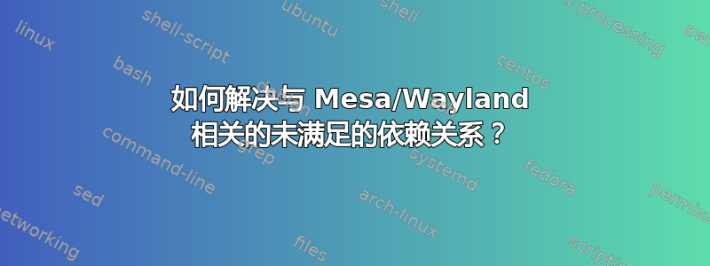 如何解决与 Mesa/Wayland 相关的未满足的依赖关系？