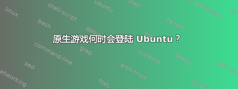 原生游戏何时会登陆 Ubuntu？