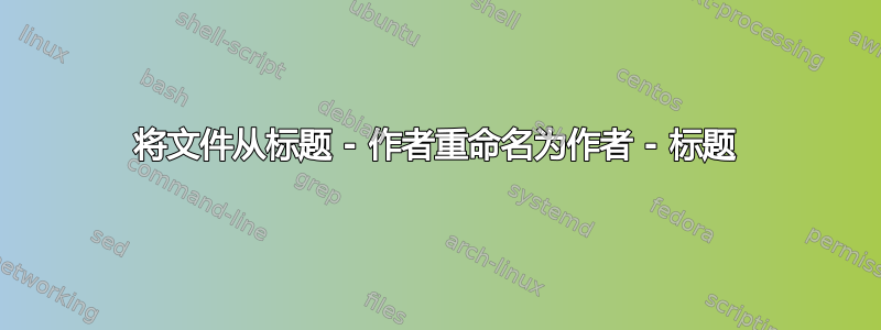 将文件从标题 - 作者重命名为作者 - 标题