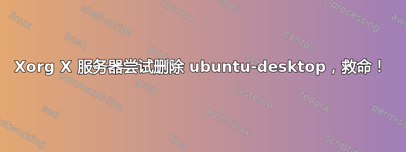 Xorg X 服务器尝试删除 ubuntu-desktop，救命！