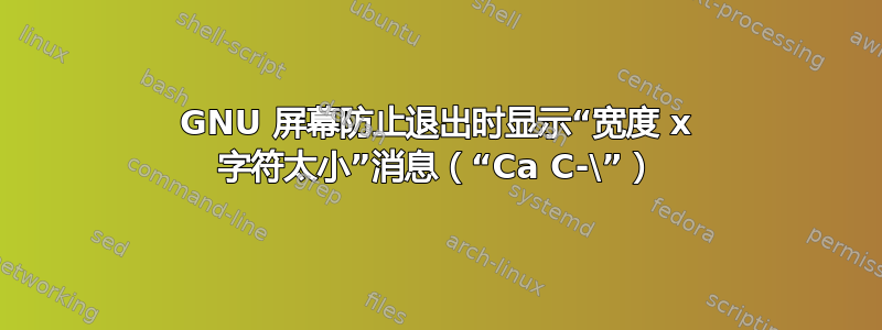 GNU 屏幕防止退出时显示“宽度 x 字符太小”消息（“Ca C-\”）