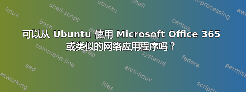 可以从 Ubuntu 使用 Microsoft Office 365 或类似的网络应用程序吗？