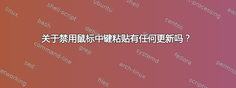 关于禁用鼠标中键粘贴有任何更新吗？